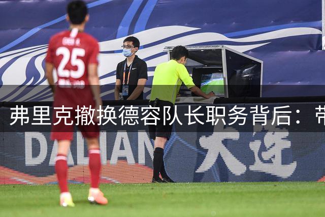弗里克撤换德容队长职务背后：带伤参赛后度假引发不满