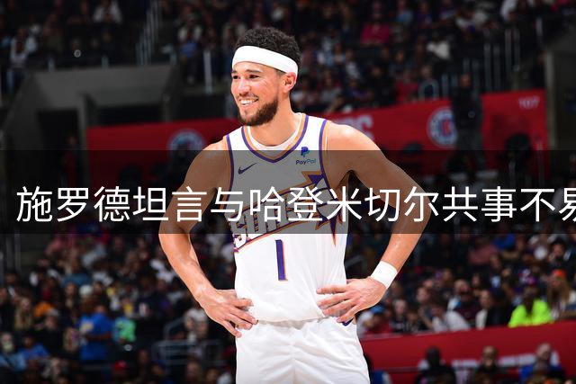施罗德坦言与哈登米切尔共事不易 称骑士经历仍宝贵