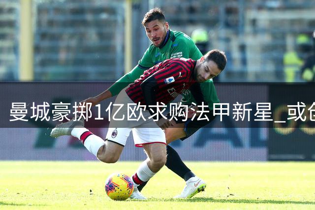 曼城豪掷1亿欧求购法甲新星 或创法甲转会费新高